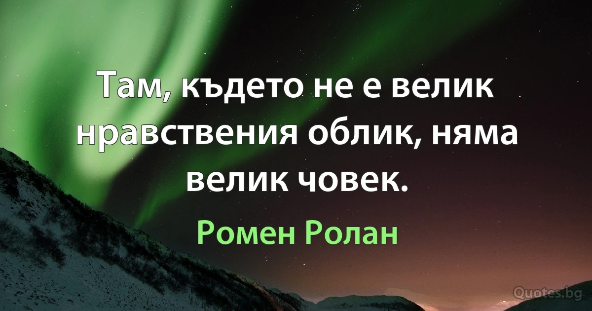 Там, където не е велик нравствения облик, няма велик човек. (Ромен Ролан)