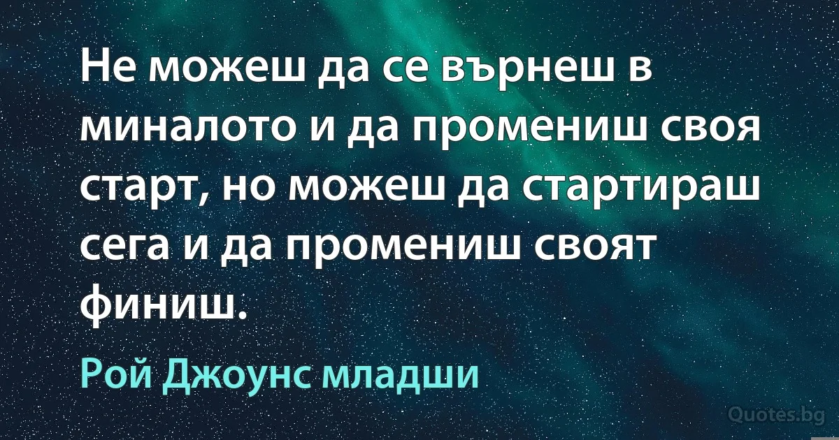 Не можеш да се върнеш в миналото и да промениш своя старт, но можеш да стартираш сега и да промениш своят финиш. (Рой Джоунс младши)