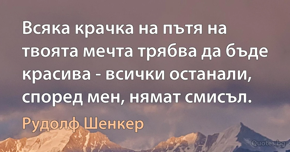 Всяка крачка на пътя на твоята мечта трябва да бъде красива - всички останали, според мен, нямат смисъл. (Рудолф Шенкер)