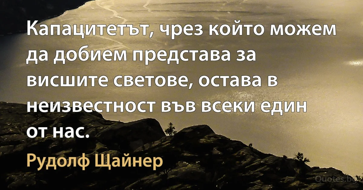 Капацитетът, чрез който можем да добием представа за висшите светове, остава в неизвестност във всеки един от нас. (Рудолф Щайнер)