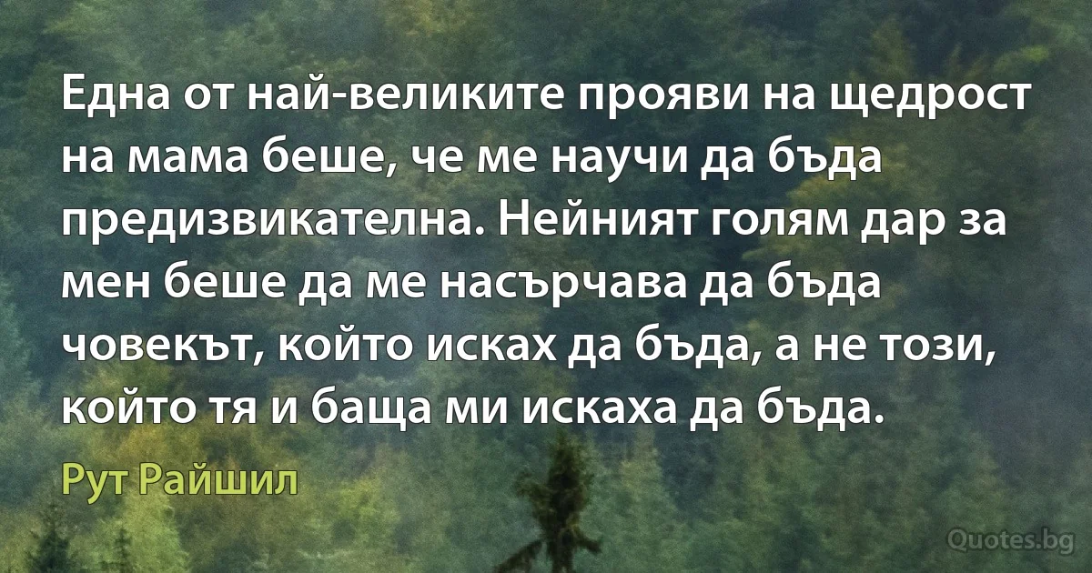 Една от най-великите прояви на щедрост на мама беше, че ме научи да бъда предизвикателна. Нейният голям дар за мен беше да ме насърчава да бъда човекът, който исках да бъда, а не този, който тя и баща ми искаха да бъда. (Рут Райшил)