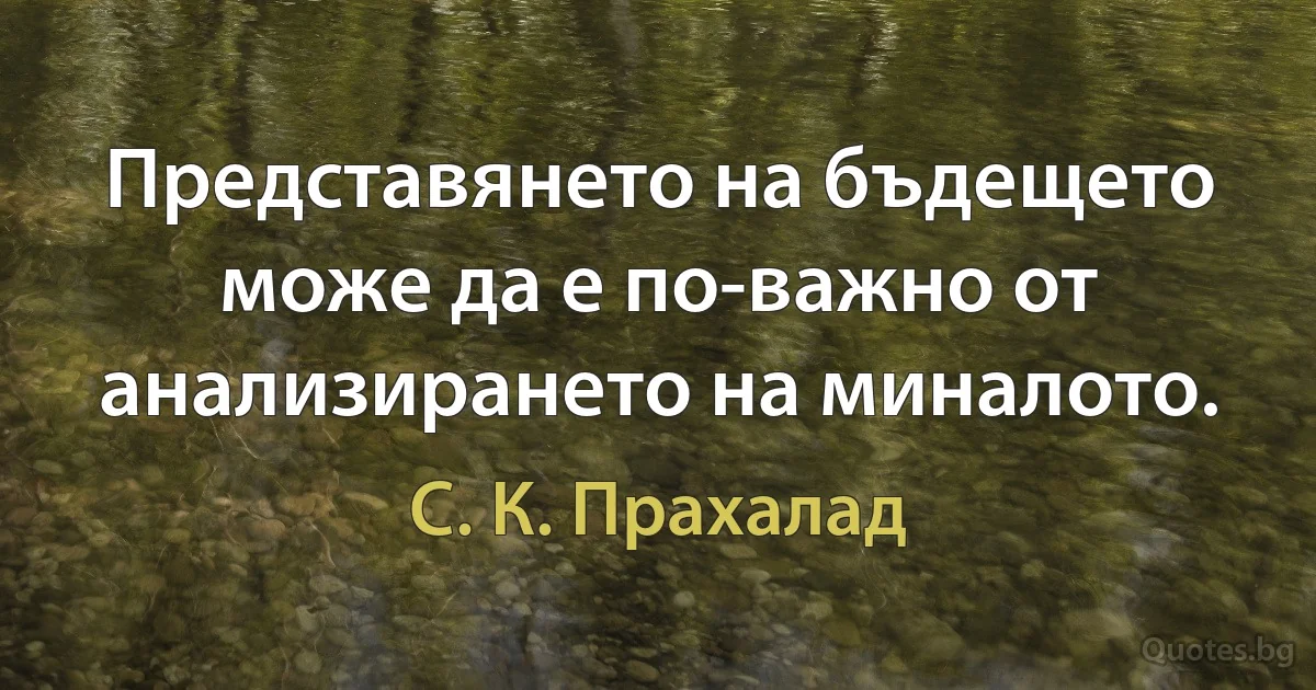 Представянето на бъдещето може да е по-важно от анализирането на миналото. (С. К. Прахалад)