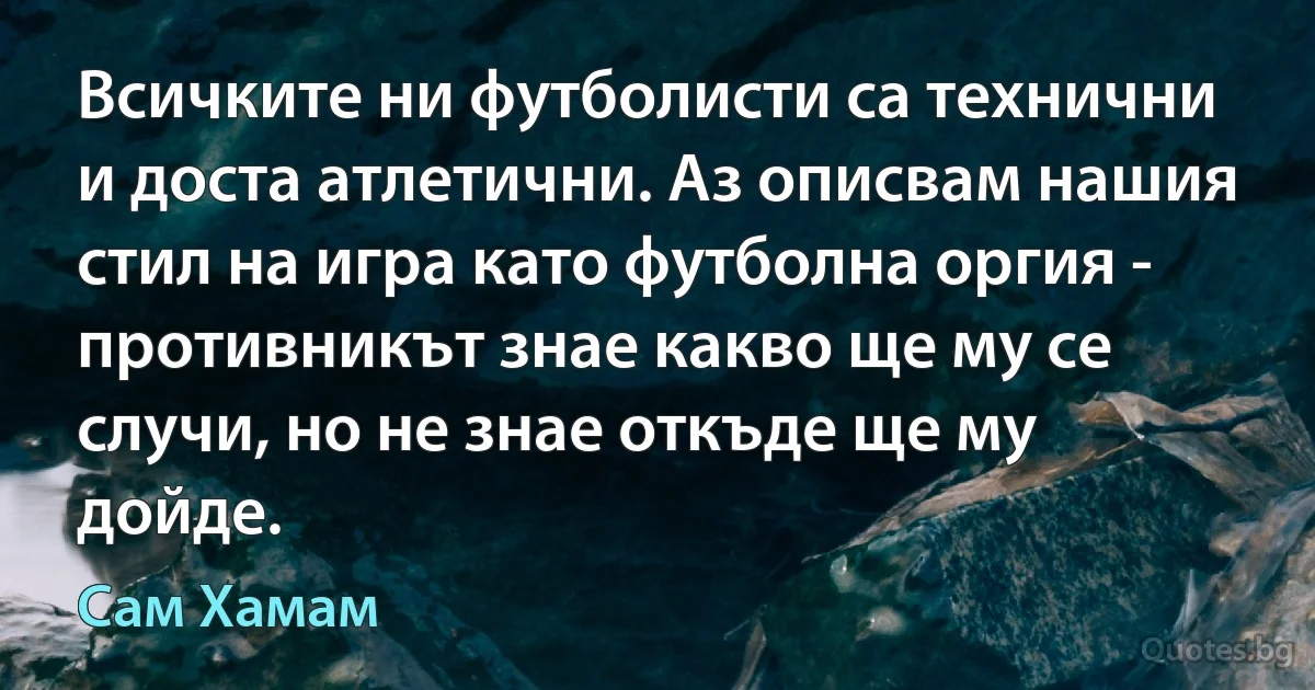 Всичките ни футболисти са технични и доста атлетични. Аз описвам нашия стил на игра като футболна оргия - противникът знае какво ще му се случи, но не знае откъде ще му дойде. (Сам Хамам)