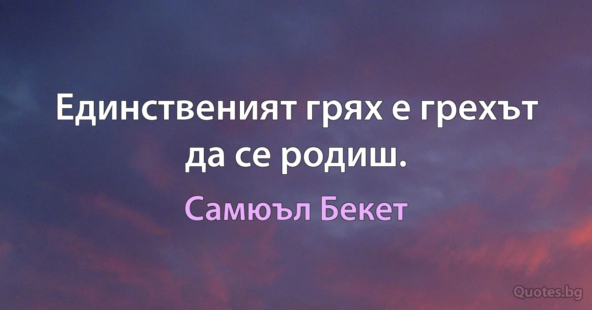 Единственият грях е грехът да се родиш. (Самюъл Бекет)