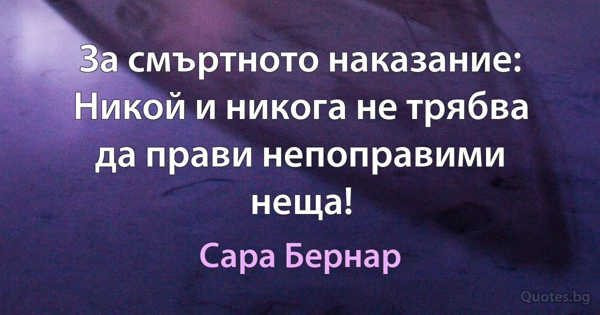 За смъртното наказание: Никой и никога не трябва да прави непоправими неща! (Сара Бернар)