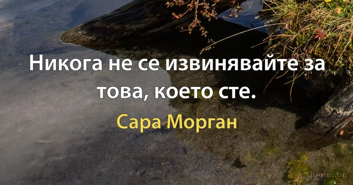 Никога не се извинявайте за това, което сте. (Сара Морган)