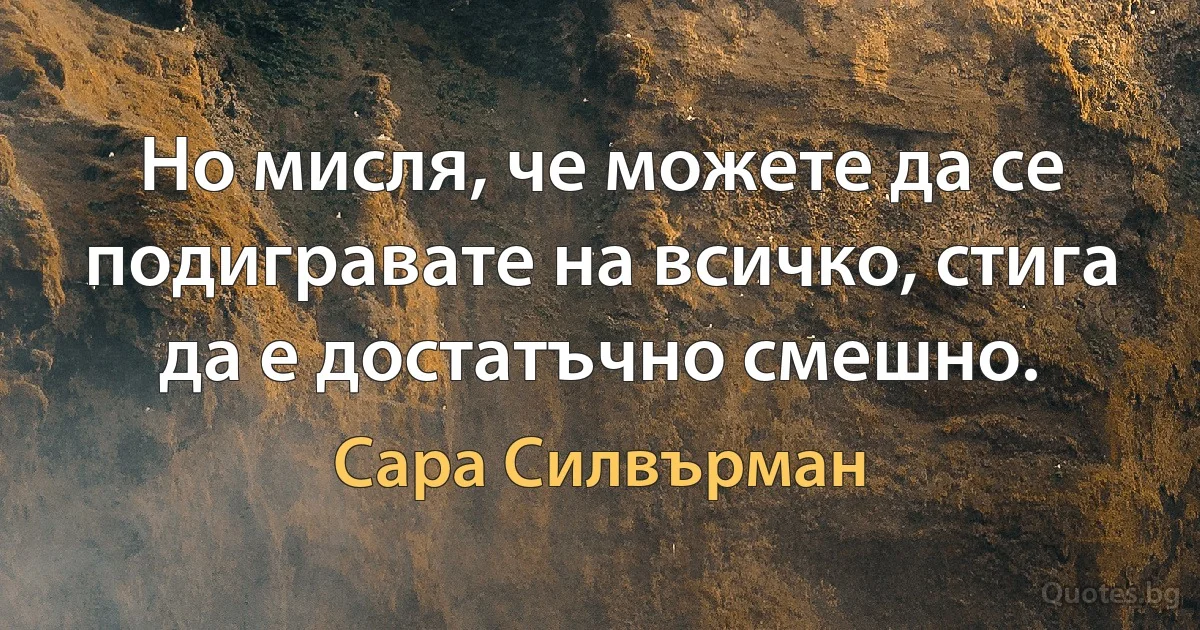 Но мисля, че можете да се подигравате на всичко, стига да е достатъчно смешно. (Сара Силвърман)