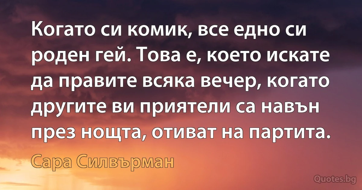 Когато си комик, все едно си роден гей. Това е, което искате да правите всяка вечер, когато другите ви приятели са навън през нощта, отиват на партита. (Сара Силвърман)