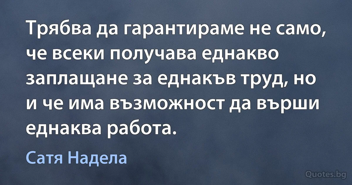 Трябва да гарантираме не само, че всеки получава еднакво заплащане за еднакъв труд, но и че има възможност да върши еднаква работа. (Сатя Надела)