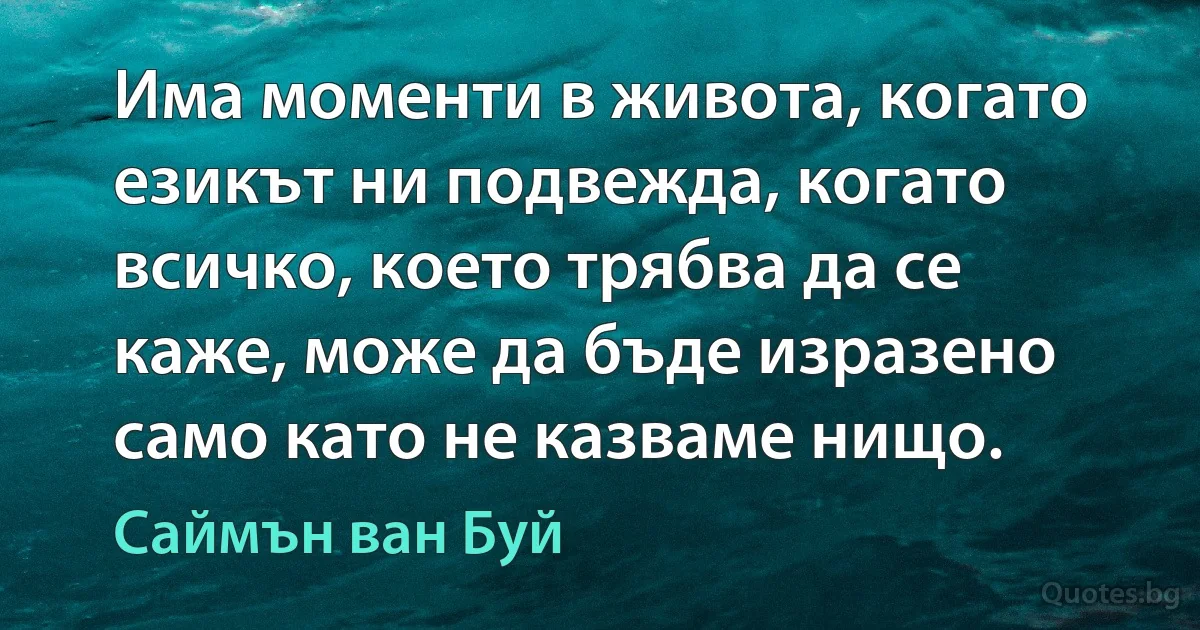 Има моменти в живота, когато езикът ни подвежда, когато всичко, което трябва да се каже, може да бъде изразено само като не казваме нищо. (Саймън ван Буй)