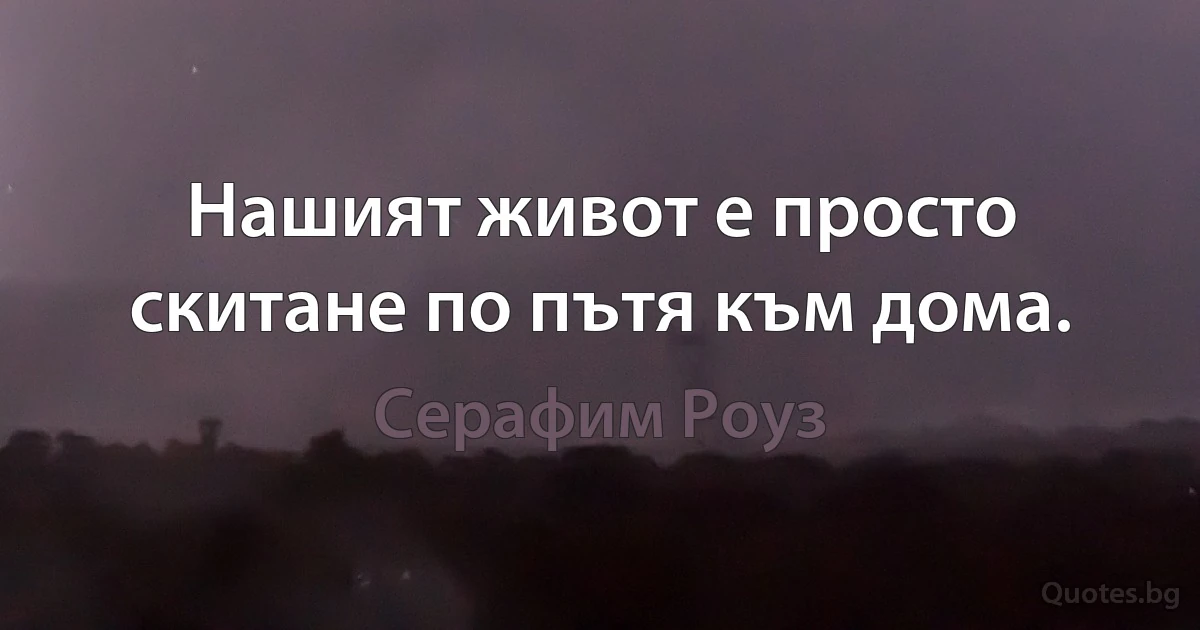 Нашият живот е просто скитане по пътя към дома. (Серафим Роуз)