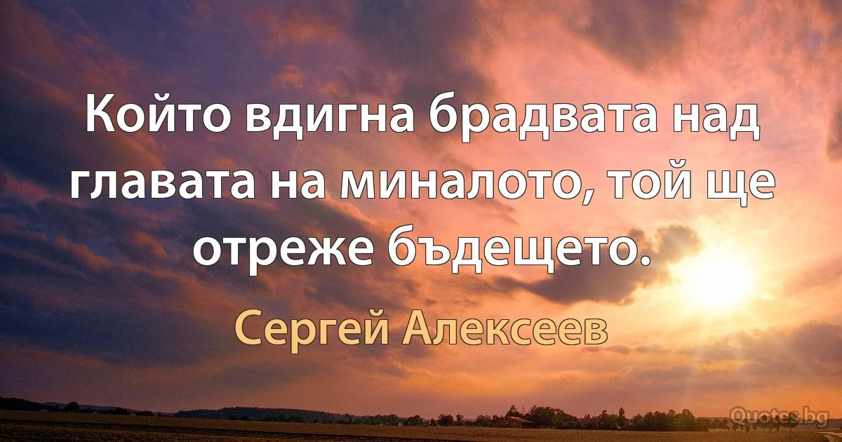 Който вдигна брадвата над главата на миналото, той ще отреже бъдещето. (Сергей Алексеев)