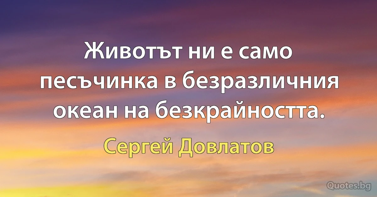 Животът ни е само песъчинка в безразличния океан на безкрайността. (Сергей Довлатов)