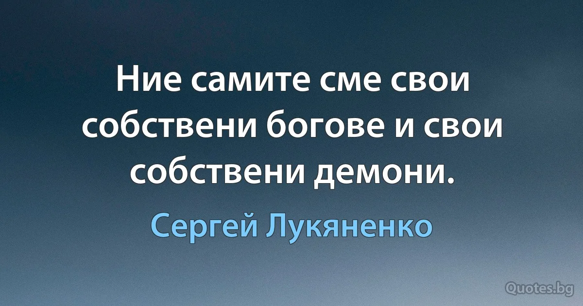 Ние самите сме свои собствени богове и свои собствени демони. (Сергей Лукяненко)