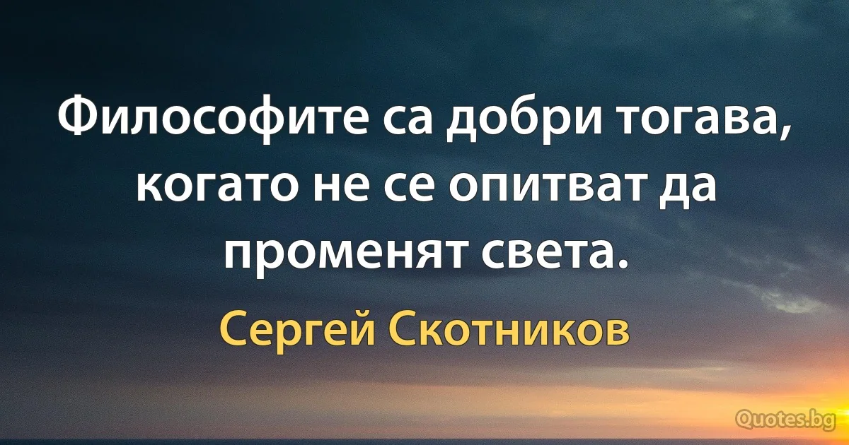 Философите са добри тогава, когато не се опитват да променят света. (Сергей Скотников)