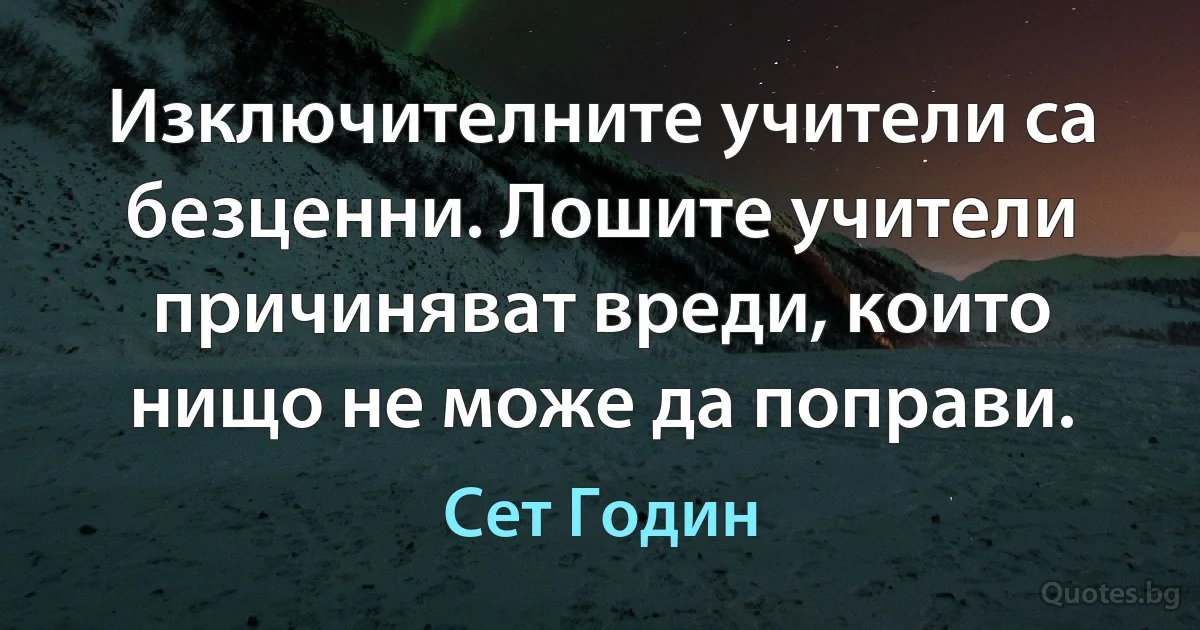 Изключителните учители са безценни. Лошите учители причиняват вреди, които нищо не може да поправи. (Сет Годин)