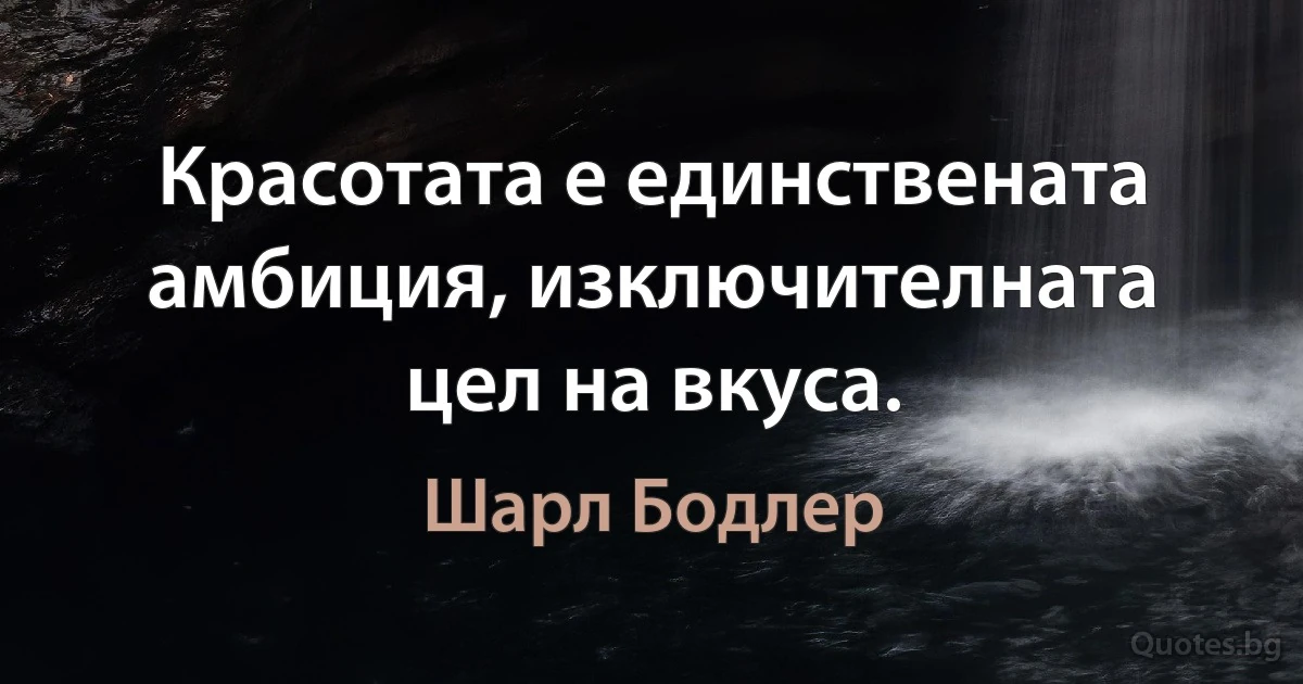 Красотата е единствената амбиция, изключителната цел на вкуса. (Шарл Бодлер)