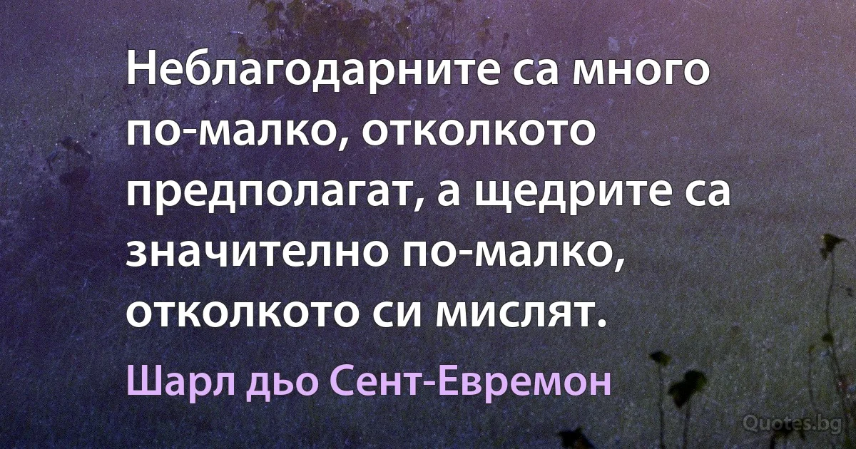 Неблагодарните са много по-малко, отколкото предполагат, а щедрите са значително по-малко, отколкото си мислят. (Шарл дьо Сент-Евремон)