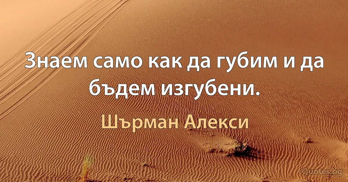 Знаем само как да губим и да бъдем изгубени. (Шърман Алекси)