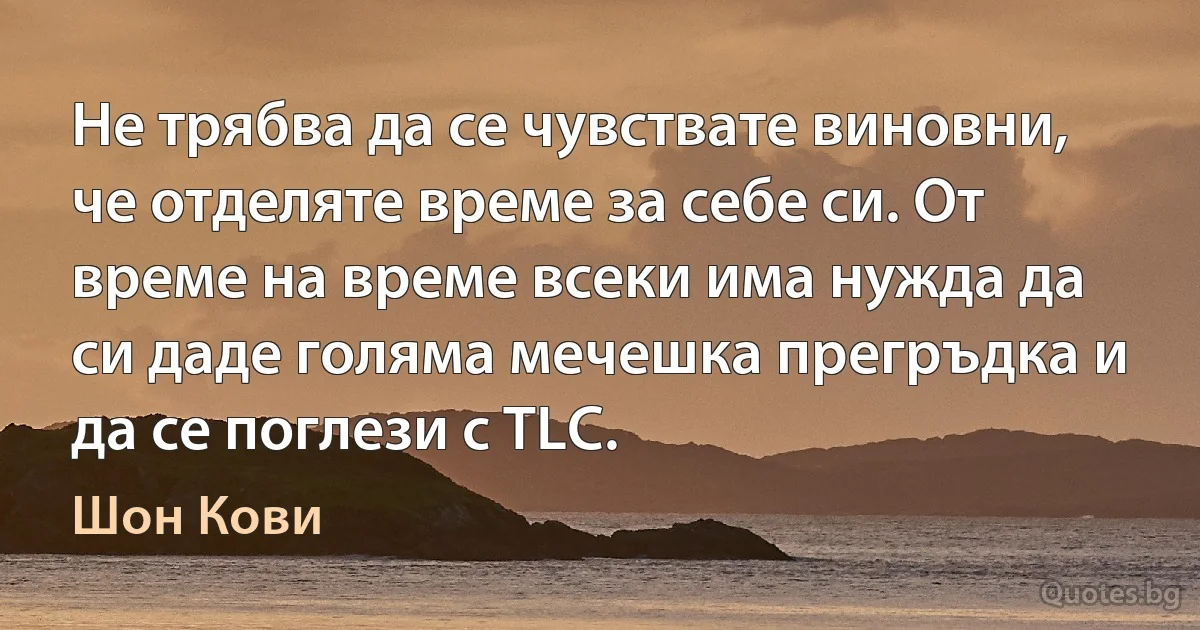 Не трябва да се чувствате виновни, че отделяте време за себе си. От време на време всеки има нужда да си даде голяма мечешка прегръдка и да се поглези с TLC. (Шон Кови)