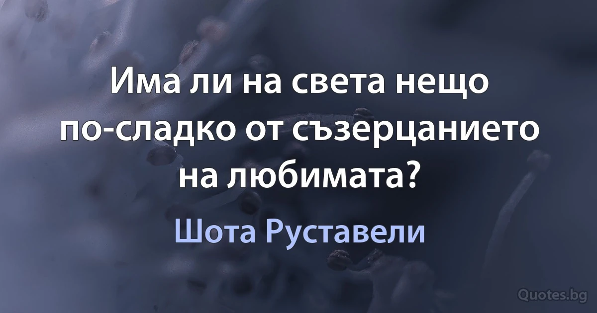 Има ли на света нещо по-сладко от съзерцанието на любимата? (Шота Руставели)