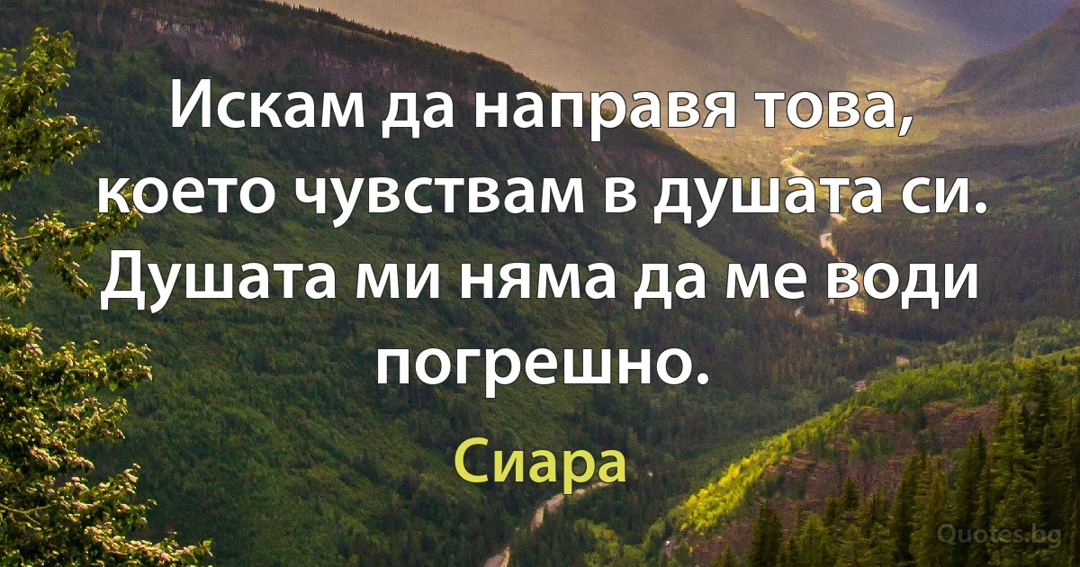 Искам да направя това, което чувствам в душата си. Душата ми няма да ме води погрешно. (Сиара)