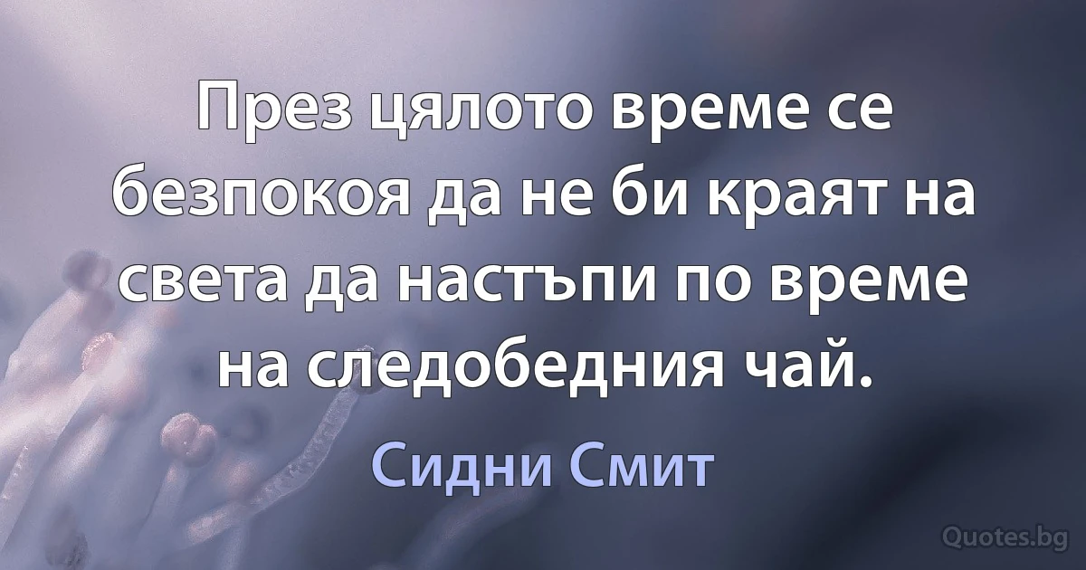 През цялото време се безпокоя да не би краят на света да настъпи по време на следобедния чай. (Сидни Смит)