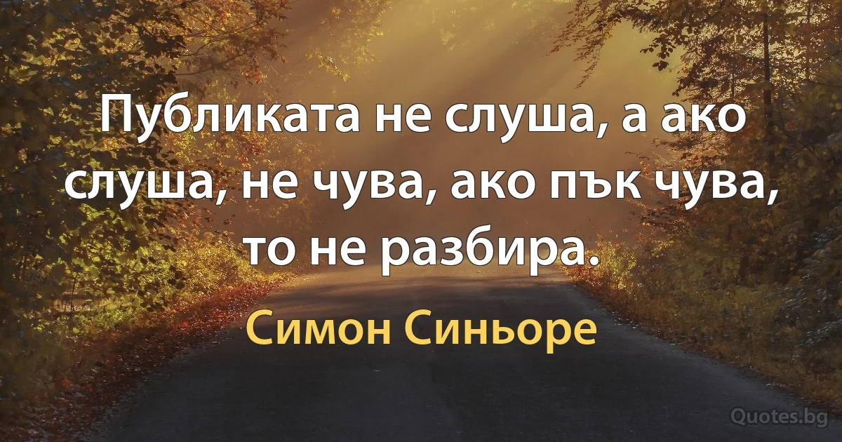 Публиката не слуша, а ако слуша, не чува, ако пък чува, то не разбира. (Симон Синьоре)