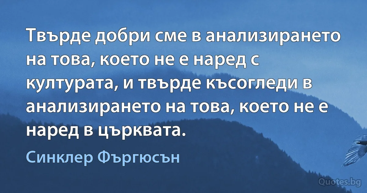 Твърде добри сме в анализирането на това, което не е наред с културата, и твърде късогледи в анализирането на това, което не е наред в църквата. (Синклер Фъргюсън)