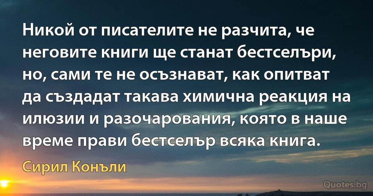 Никой от писателите не разчита, че неговите книги ще станат бестселъри, но, сами те не осъзнават, как опитват да създадат такава химична реакция на илюзии и разочарования, която в наше време прави бестселър всяка книга. (Сирил Конъли)