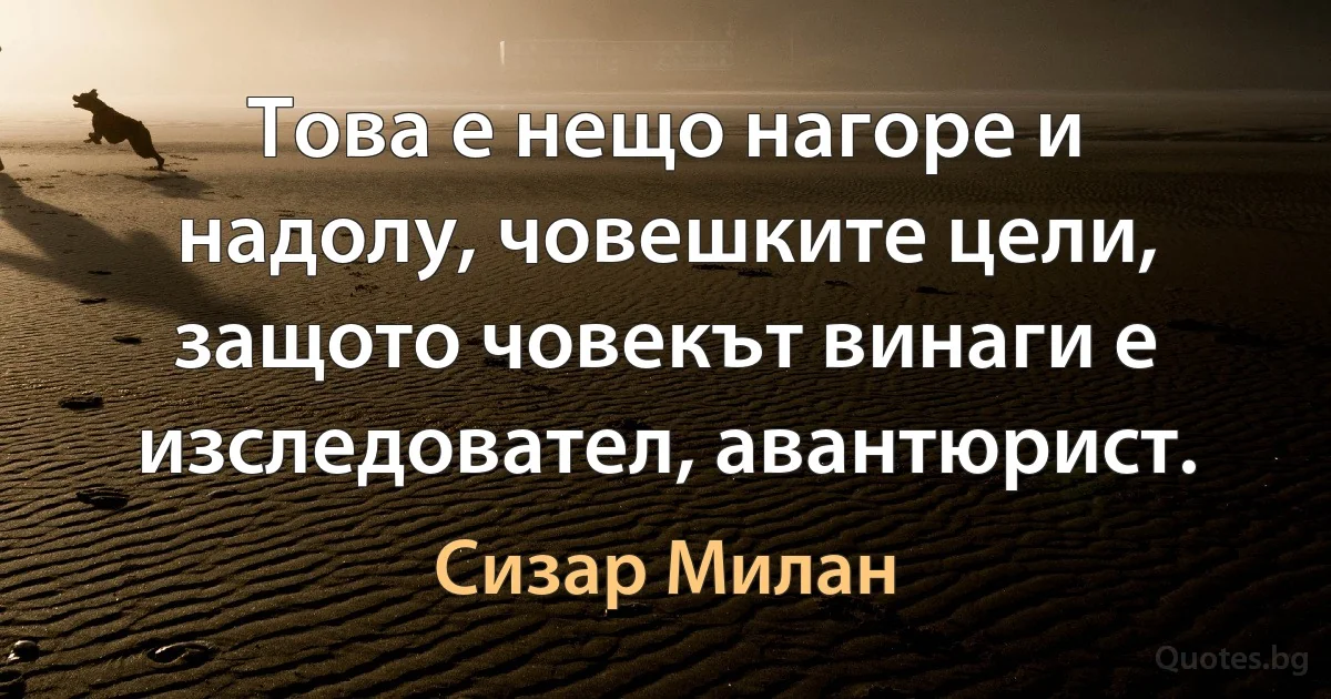 Това е нещо нагоре и надолу, човешките цели, защото човекът винаги е изследовател, авантюрист. (Сизар Милан)