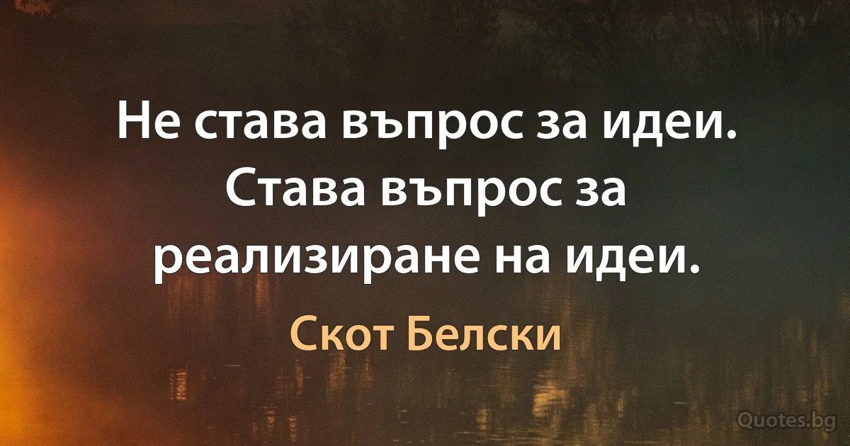 Не става въпрос за идеи. Става въпрос за реализиране на идеи. (Скот Белски)