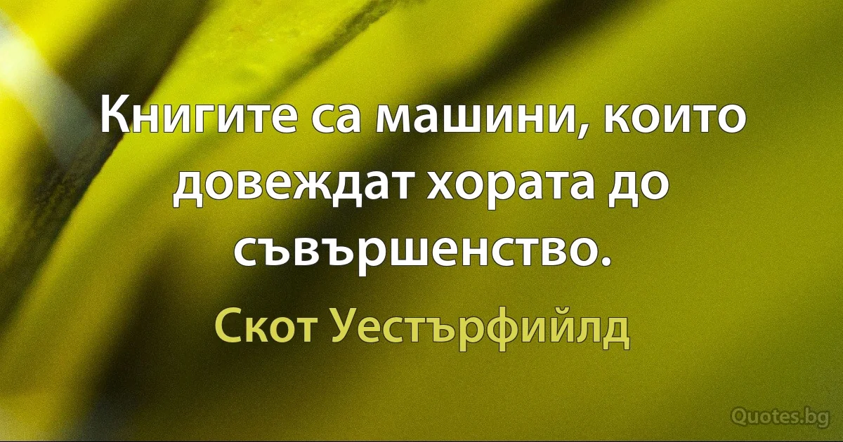 Книгите са машини, които довеждат хората до съвършенство. (Скот Уестърфийлд)