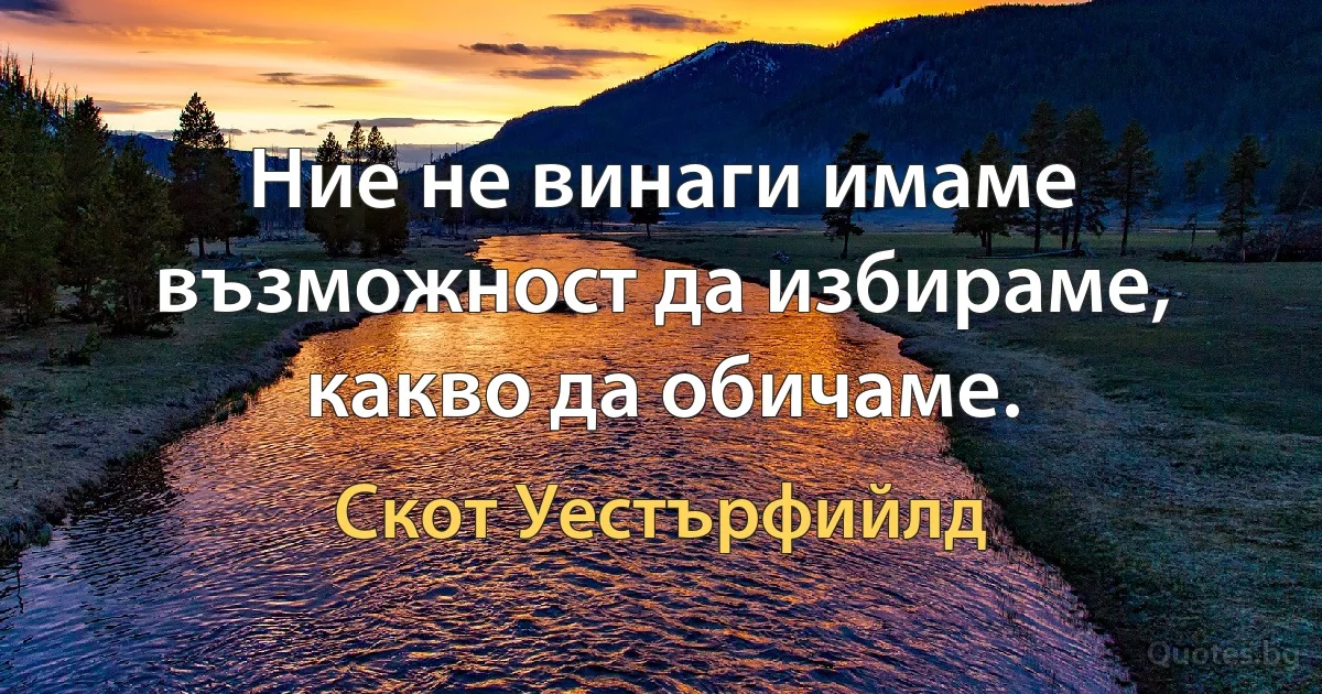 Ние не винаги имаме възможност да избираме, какво да обичаме. (Скот Уестърфийлд)