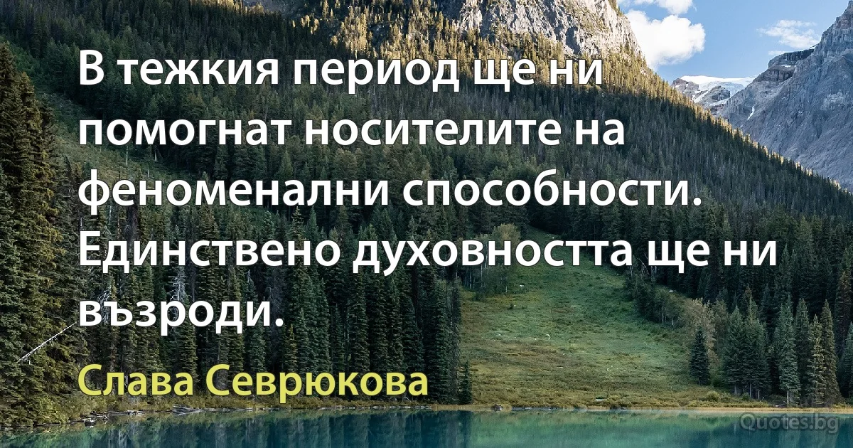 В тежкия период ще ни помогнат носителите на феноменални способности. Единствено духовността ще ни възроди. (Слава Севрюкова)