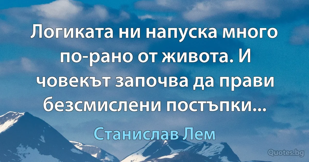 Логиката ни напуска много по-рано от живота. И човекът започва да прави безсмислени постъпки... (Станислав Лем)