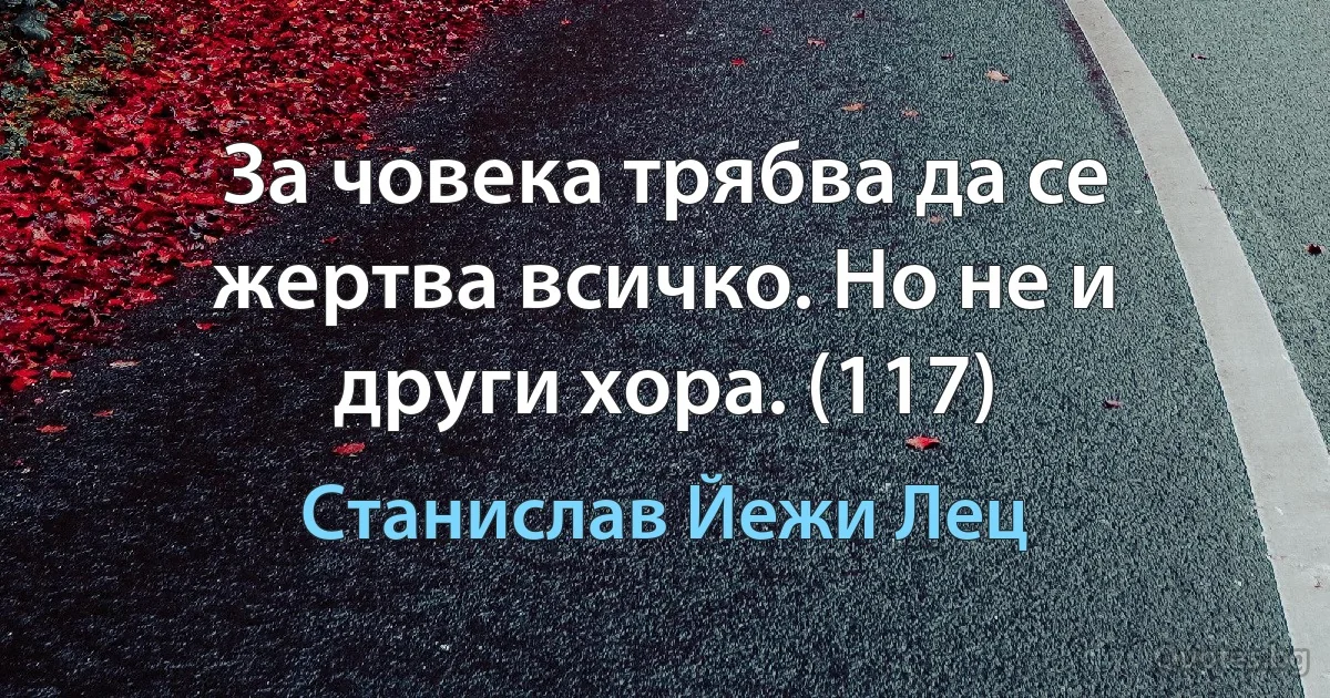 За човека трябва да се жертва всичко. Но не и други хора. (117) (Станислав Йежи Лец)