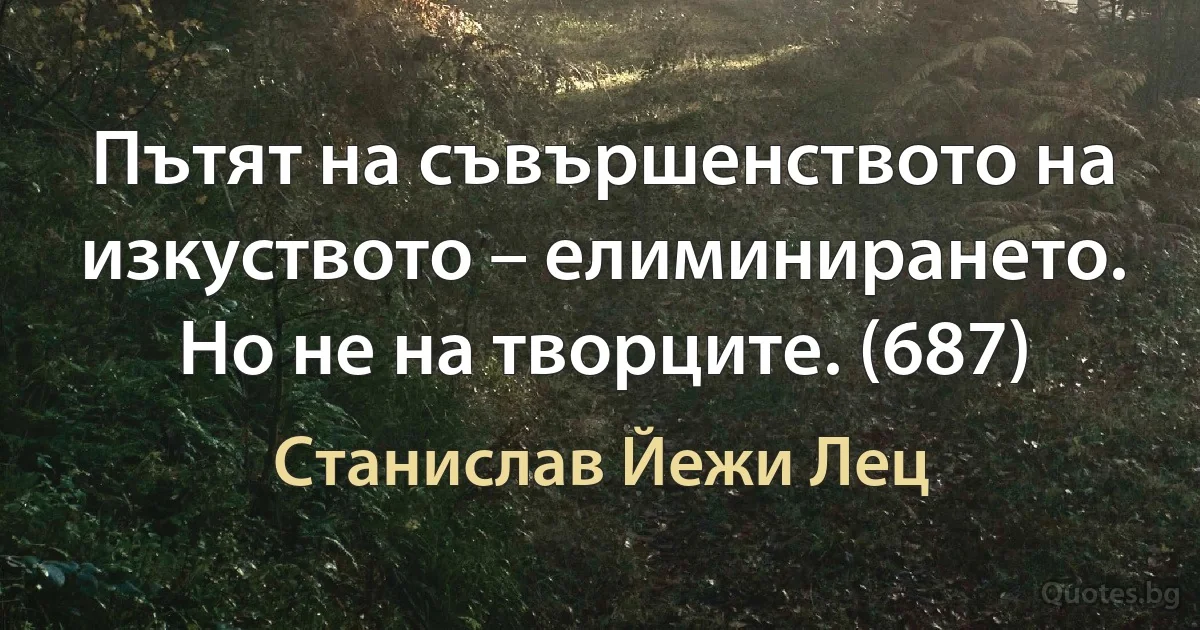 Пътят на съвършенството на изкуството – елиминирането. Но не на творците. (687) (Станислав Йежи Лец)