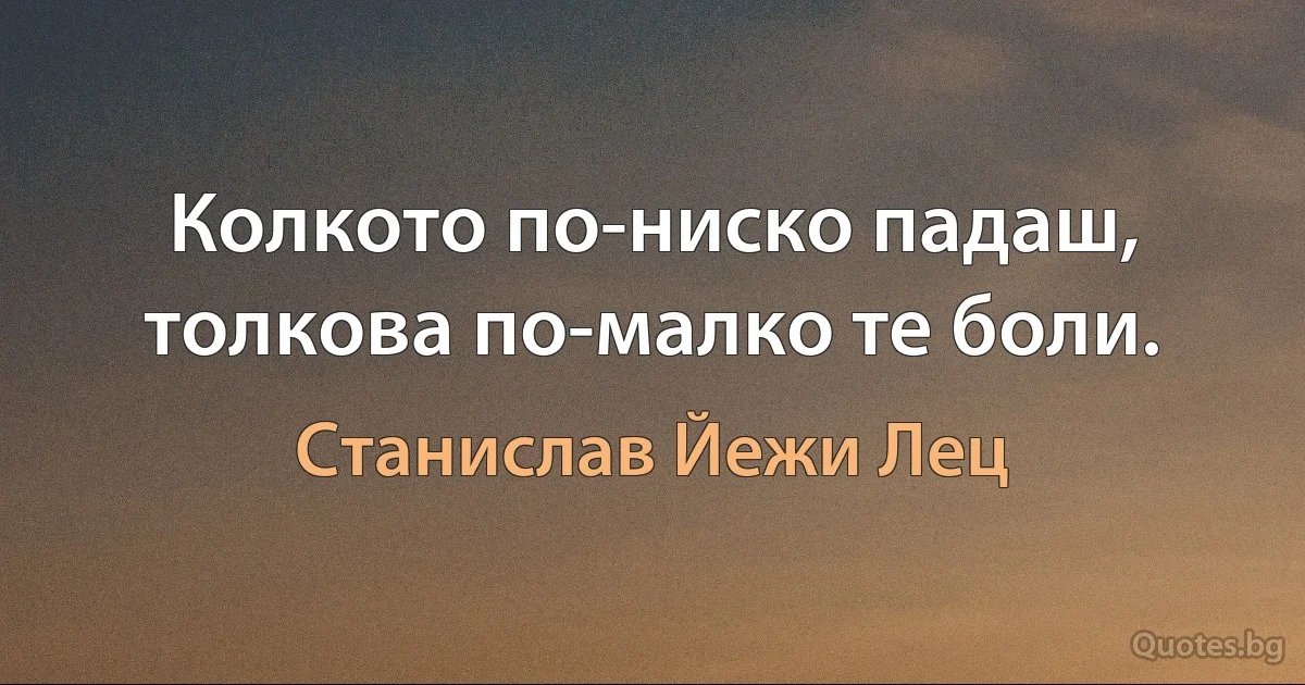 Колкото по-ниско падаш, толкова по-малко те боли. (Станислав Йежи Лец)