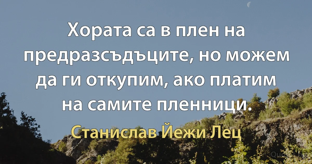 Хората са в плен на предразсъдъците, но можем да ги откупим, ако платим на самите пленници. (Станислав Йежи Лец)