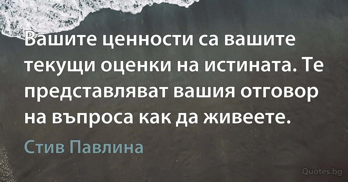 Вашите ценности са вашите текущи оценки на истината. Те представляват вашия отговор на въпроса как да живеете. (Стив Павлина)