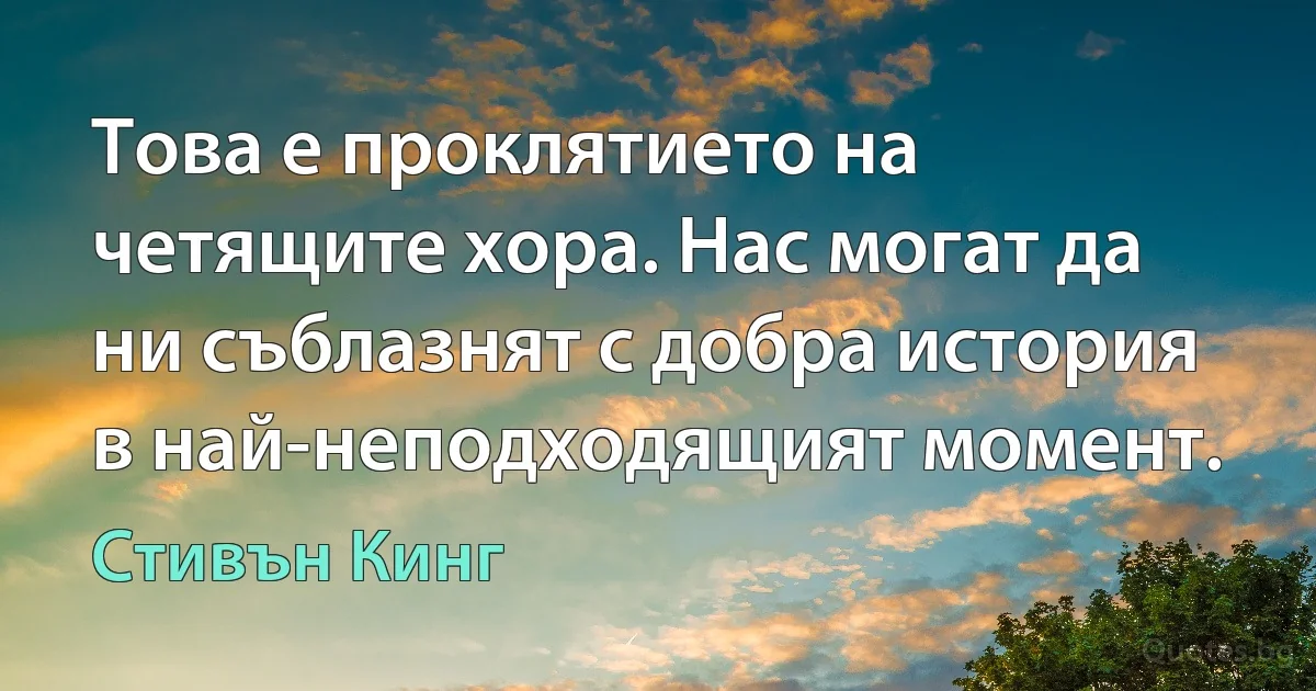 Това е проклятието на четящите хора. Нас могат да ни съблазнят с добра история в най-неподходящият момент. (Стивън Кинг)