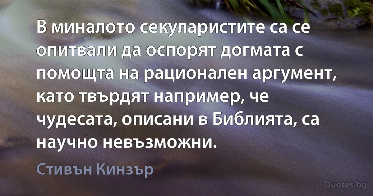 В миналото секуларистите са се опитвали да оспорят догмата с помощта на рационален аргумент, като твърдят например, че чудесата, описани в Библията, са научно невъзможни. (Стивън Кинзър)