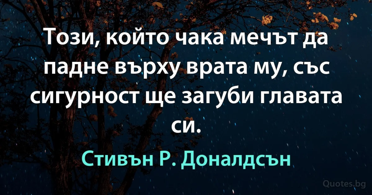 Този, който чака мечът да падне върху врата му, със сигурност ще загуби главата си. (Стивън Р. Доналдсън)