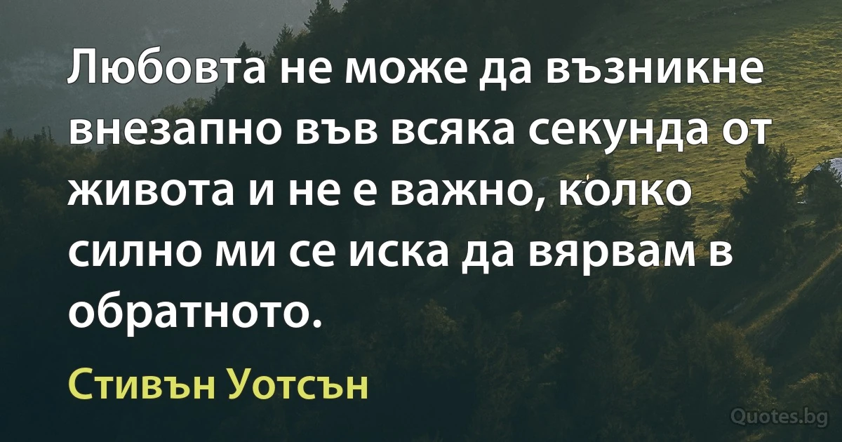 Любовта не може да възникне внезапно във всяка секунда от живота и не е важно, колко силно ми се иска да вярвам в обратното. (Стивън Уотсън)