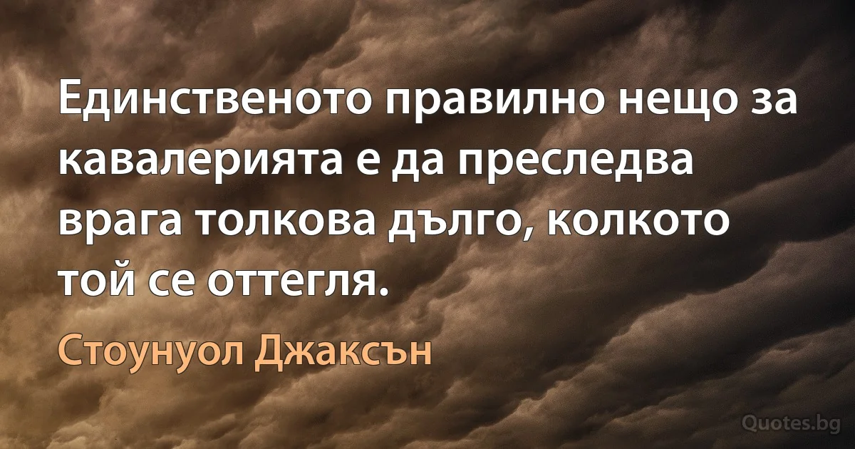 Единственото правилно нещо за кавалерията е да преследва врага толкова дълго, колкото той се оттегля. (Стоунуол Джаксън)