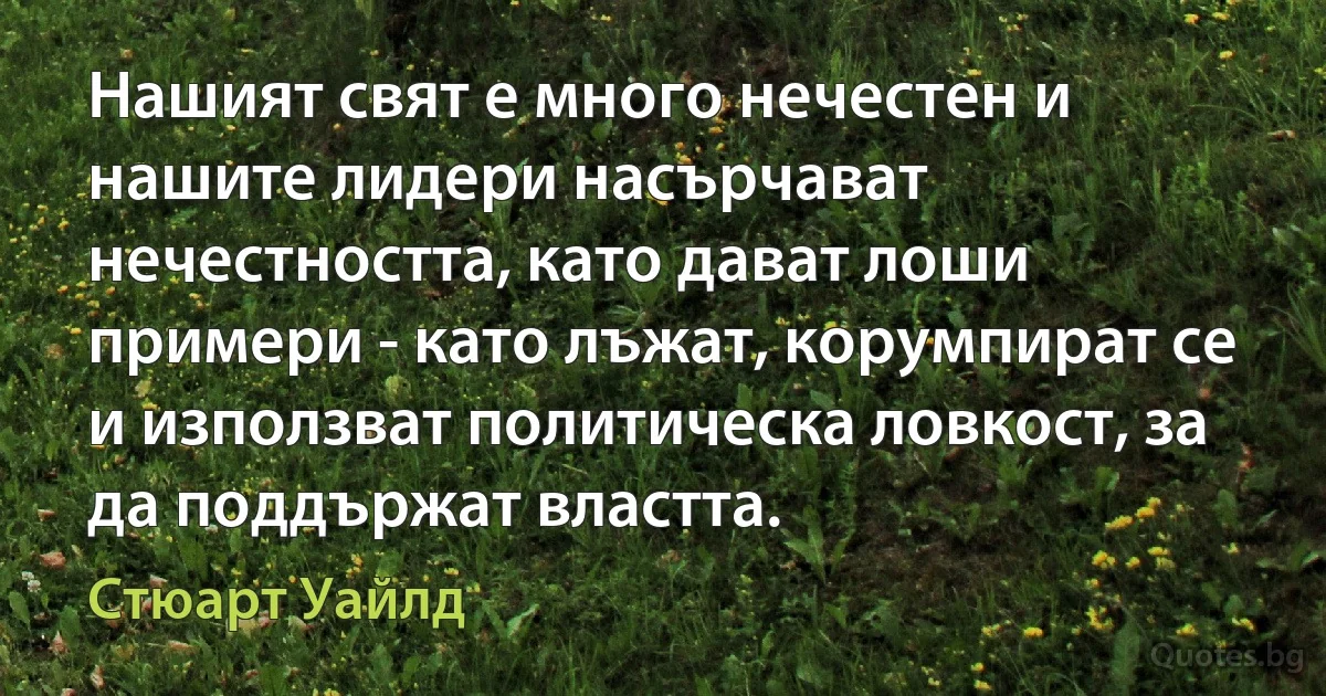 Нашият свят е много нечестен и нашите лидери насърчават нечестността, като дават лоши примери - като лъжат, корумпират се и използват политическа ловкост, за да поддържат властта. (Стюарт Уайлд)