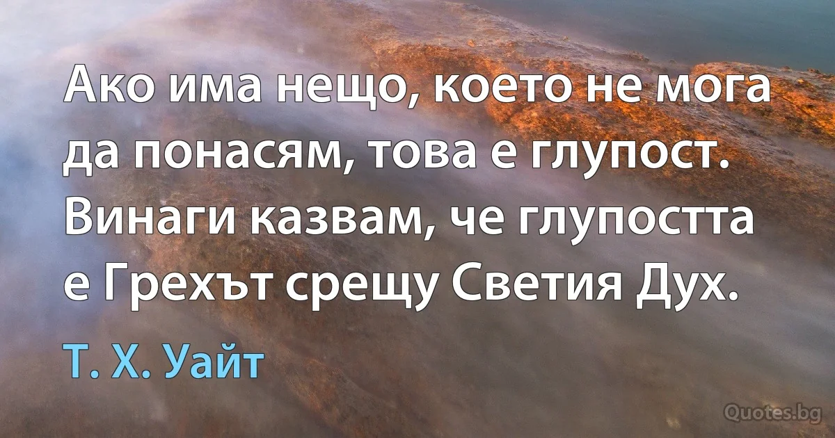 Ако има нещо, което не мога да понасям, това е глупост. Винаги казвам, че глупостта е Грехът срещу Светия Дух. (Т. Х. Уайт)