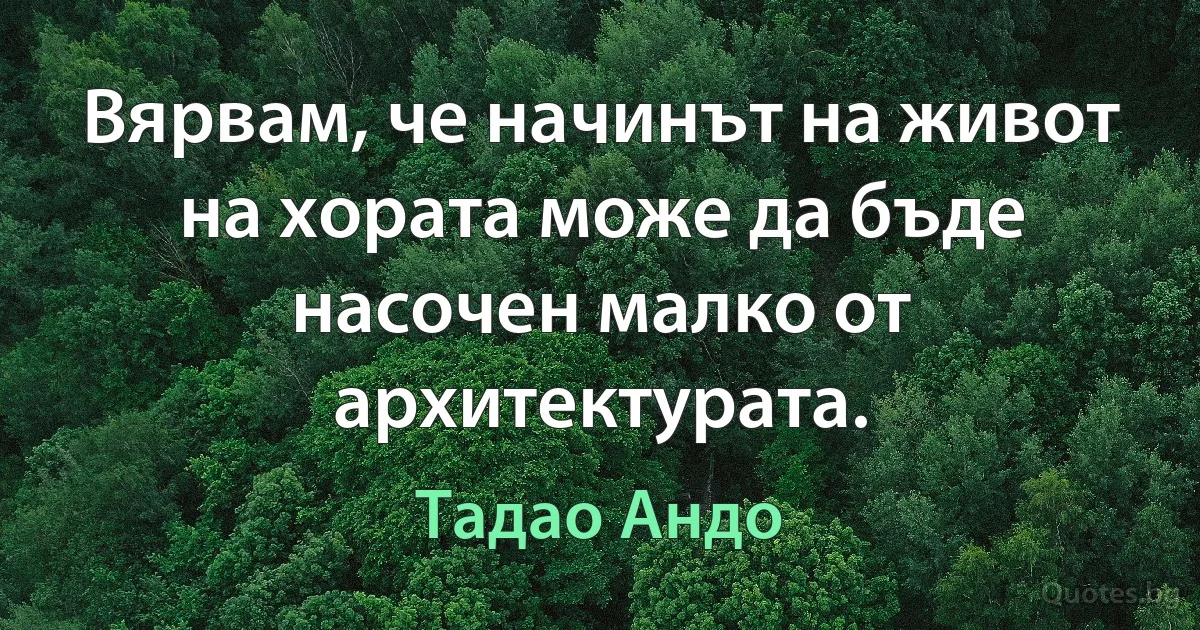 Вярвам, че начинът на живот на хората може да бъде насочен малко от архитектурата. (Тадао Андо)