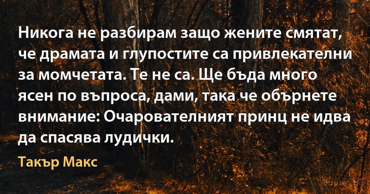 Никога не разбирам защо жените смятат, че драмата и глупостите са привлекателни за момчетата. Те не са. Ще бъда много ясен по въпроса, дами, така че обърнете внимание: Очарователният принц не идва да спасява лудички. (Такър Макс)